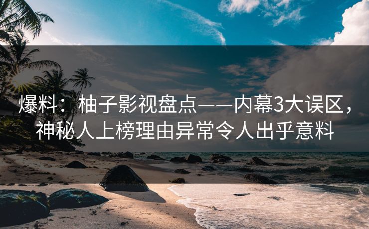 爆料：柚子影视盘点——内幕3大误区，神秘人上榜理由异常令人出乎意料