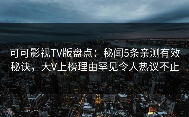 可可影视TV版盘点：秘闻5条亲测有效秘诀，大V上榜理由罕见令人热议不止