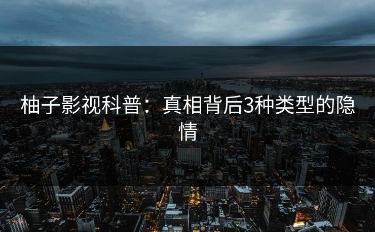 柚子影视科普:真相背后3种类型的隐情 柚子影视科普:真相背后3种类型的隐情