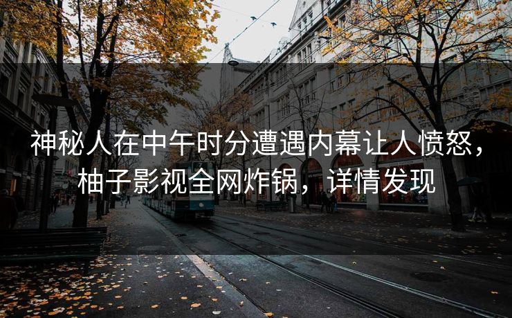神秘人在中午时分遭遇内幕让人愤怒,柚子影视全网炸锅,详情发现 神秘人在中午时分遭遇内幕让人愤怒,柚子影视全网炸锅,详情发现