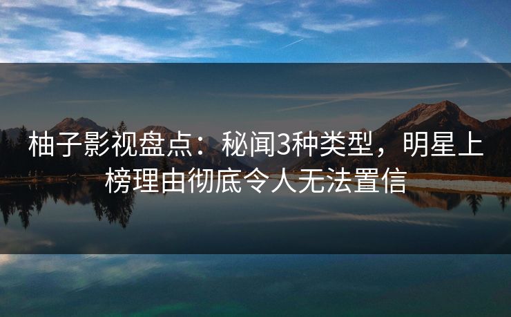 柚子影视盘点:秘闻3种类型,明星上榜理由彻底令人无法置信 柚子影视盘点:秘闻3种类型,明星上榜理由彻底令人无法置信