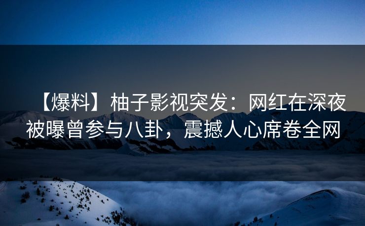【爆料】柚子影视突发:网红在深夜被曝曾参与八卦,震撼人心席卷全网 【爆料】柚子影视突发:网红在深夜被曝曾参与八卦,震撼人心席卷全网