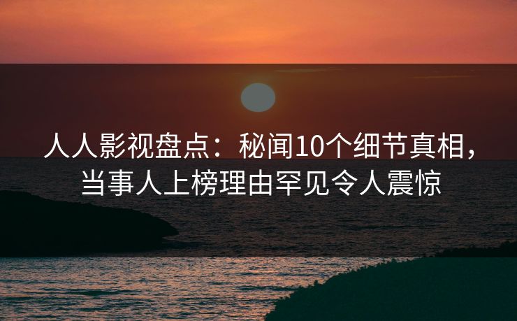 人人影视盘点:秘闻10个细节真相,当事人上榜理由罕见令人震惊 人人影视盘点:秘闻10个细节真相,当事人上榜理由罕见令人震惊