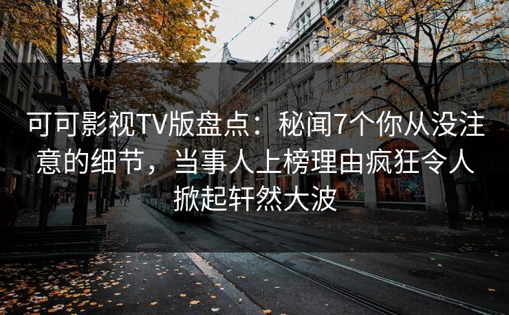 可可影视TV版盘点：秘闻7个你从没注意的细节，当事人上榜理由疯狂令人掀起轩然大波