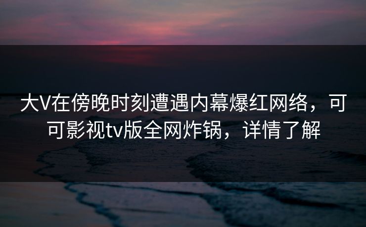 大V在傍晚时刻遭遇内幕爆红网络，可可影视tv版全网炸锅，详情了解