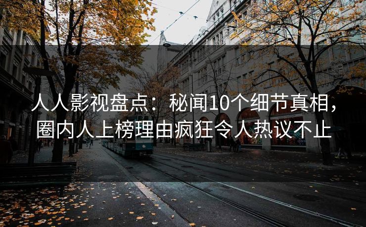 人人影视盘点:秘闻10个细节真相,圈内人上榜理由疯狂令人热议不止 人人影视盘点:秘闻10个细节真相,圈内人上榜理由疯狂令人热议不止