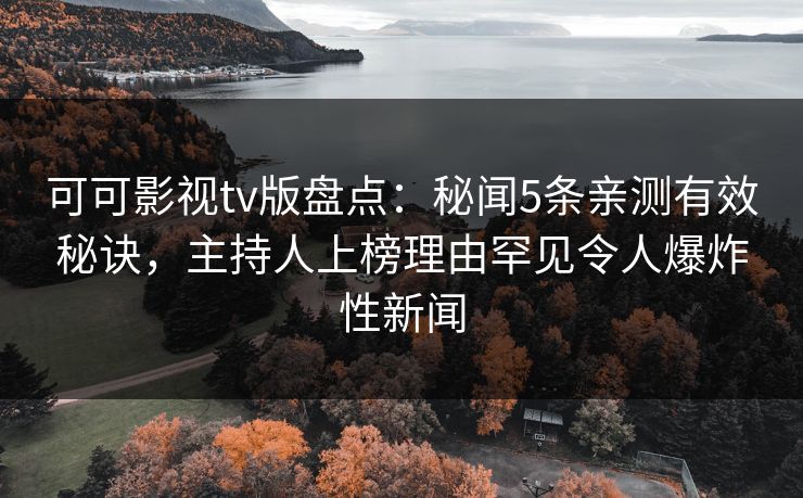 可可影视tv版盘点:秘闻5条亲测有效秘诀,主持人上榜理由罕见令人爆炸性新闻 可可影视tv版盘点:秘闻5条亲测有效秘诀,主持人上榜理由罕见令人爆炸性新闻