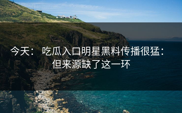 今天: 吃瓜入口明星黑料传播很猛: 但来源缺了这一环 今天: 吃瓜入口明星黑料传播很猛: 但来源缺了这一环