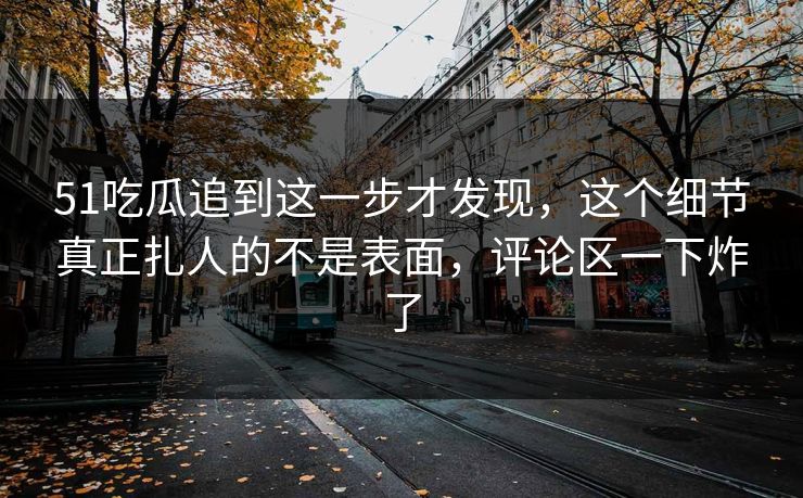 51吃瓜追到这一步才发现,这个细节真正扎人的不是表面,评论区一下炸了 51吃瓜追到这一步才发现,这个细节真正扎人的不是表面,评论区一下炸了